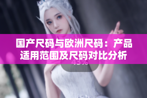 国产尺码与欧洲尺码：产品适用范围及尺码对比分析