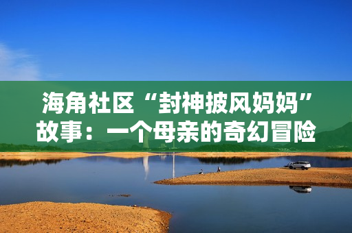 海角社区“封神披风妈妈”故事：一个母亲的奇幻冒险