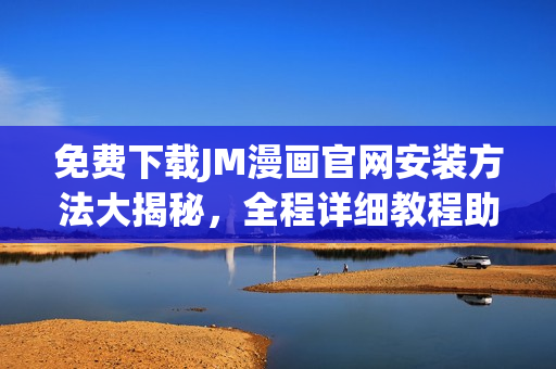 免费下载JM漫画官网安装方法大揭秘，全程详细教程助你一键安装，让您畅享漫画世界