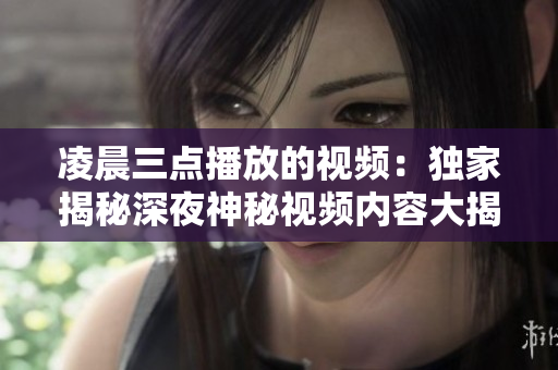 凌晨三点播放的视频：独家揭秘深夜神秘视频内容大揭晓