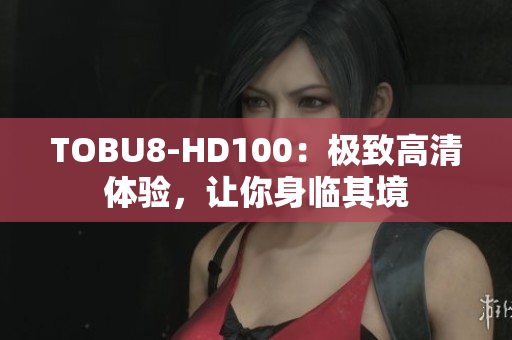 TOBU8-HD100：极致高清体验，让你身临其境
