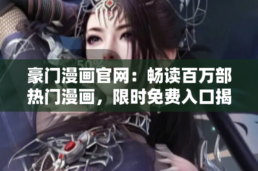豪门漫画官网：畅读百万部热门漫画，限时免费入口揭晓!