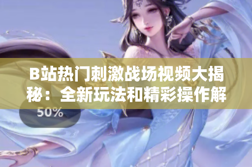 B站热门刺激战场视频大揭秘：全新玩法和精彩操作解析，让你游戏攻略大师！