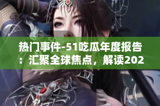 热门事件-51吃瓜年度报告：汇聚全球焦点，解读2021年风云变幻