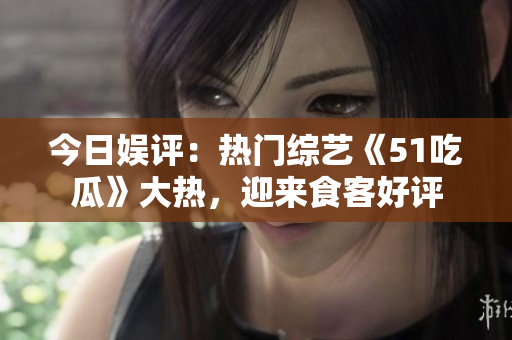 今日娱评：热门综艺《51吃瓜》大热，迎来食客好评