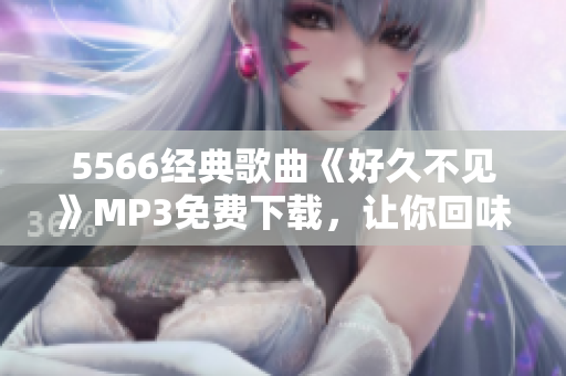 5566经典歌曲《好久不见》MP3免费下载，让你回味美好回忆