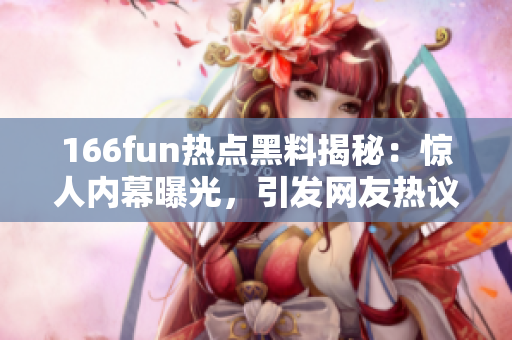 166fun热点黑料揭秘：惊人内幕曝光，引发网友热议