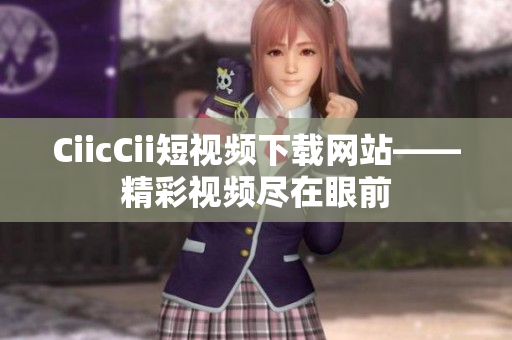 CiicCii短视频下载网站——精彩视频尽在眼前