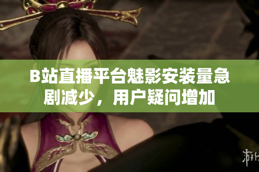 B站直播平台魅影安装量急剧减少，用户疑问增加