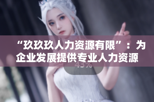 “玖玖玖人力资源有限”：为企业发展提供专业人力资源解决方案