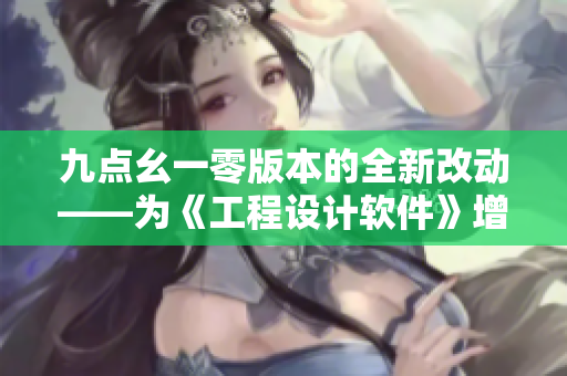 九点幺一零版本的全新改动——为《工程设计软件》增添了更多创新功能