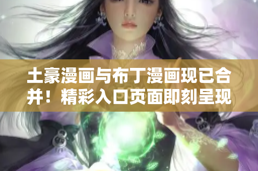 土豪漫画与布丁漫画现已合并！精彩入口页面即刻呈现