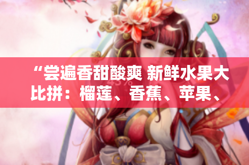 “尝遍香甜酸爽 新鲜水果大比拼：榴莲、香蕉、苹果、哈密瓜、水蜜桃的味蕾盛宴”