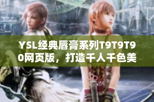 YSL经典唇膏系列T9T9T90网页版，打造千人千色美妆时尚体验