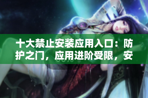 十大禁止安装应用入口：防护之门，应用进阶受限，安全卫士大限制