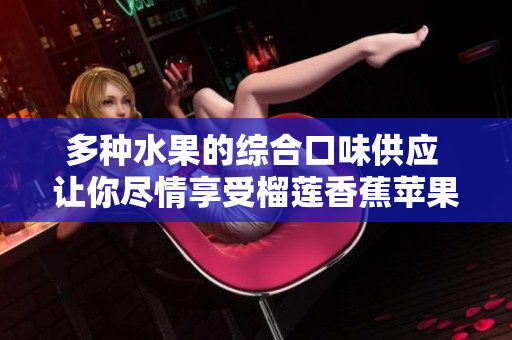 多种水果的综合口味供应 让你尽情享受榴莲香蕉苹果哈密瓜水蜜桃的香甜滋味