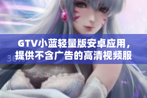 GTV小蓝轻量版安卓应用，提供不含广告的高清视频服务