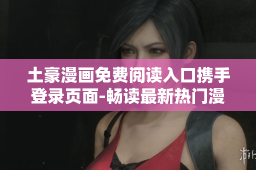 土豪漫画免费阅读入口携手登录页面-畅读最新热门漫画