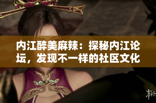 内江醉美麻辣：探秘内江论坛，发现不一样的社区文化