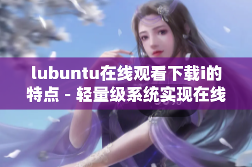 lubuntu在线观看下载i的特点 - 轻量级系统实现在线观看下载i