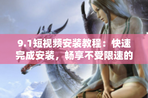 9.1短视频安装教程：快速完成安装，畅享不受限速的观影体验