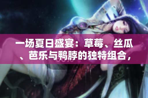 一场夏日盛宴：草莓、丝瓜、芭乐与鸭脖的独特组合，点缀着翡翠色手镯的摩登气息