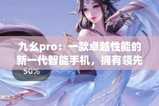 九幺pro：一款卓越性能的新一代智能手机，拥有领先的科技创新设计