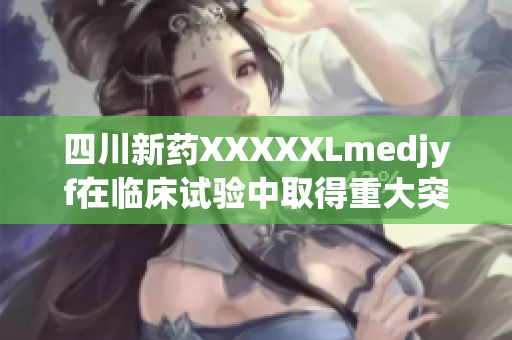 四川新药XXXXXLmedjyf在临床试验中取得重大突破