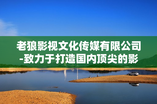 老狼影视文化传媒有限公司-致力于打造国内顶尖的影视文化品牌