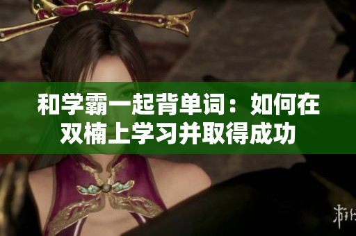 和学霸一起背单词：如何在双楠上学习并取得成功