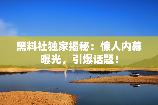 黑料社独家揭秘：惊人内幕曝光，引爆话题！