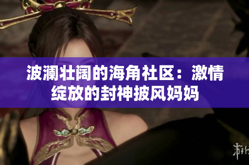 波澜壮阔的海角社区：激情绽放的封神披风妈妈