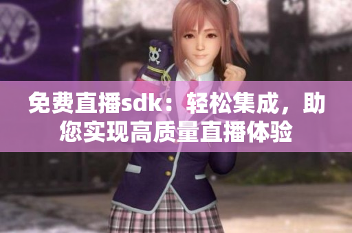 免费直播sdk：轻松集成，助您实现高质量直播体验
