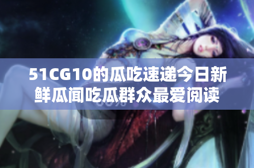 51CG10的瓜吃速递今日新鲜瓜闻吃瓜群众最爱阅读