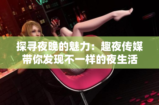 探寻夜晚的魅力：趣夜传媒带你发现不一样的夜生活