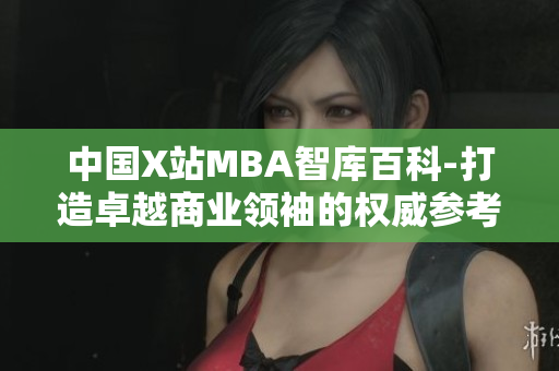 中国X站MBA智库百科-打造卓越商业领袖的权威参考资料