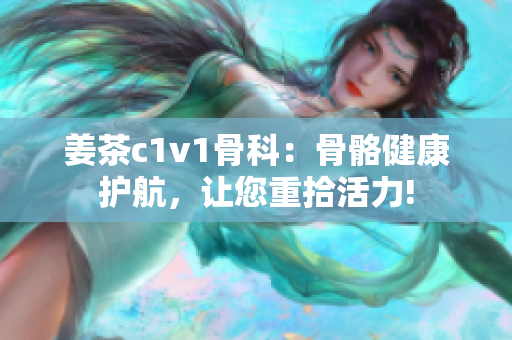 姜茶c1v1骨科：骨骼健康护航，让您重拾活力!