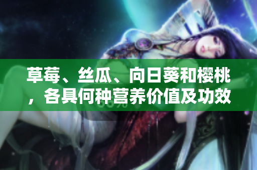 草莓、丝瓜、向日葵和樱桃，各具何种营养价值及功效？