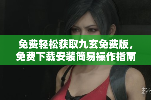 免费轻松获取九玄免费版，免费下载安装简易操作指南