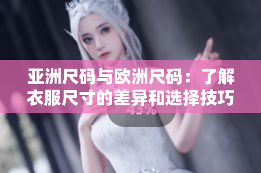 亚洲尺码与欧洲尺码：了解衣服尺寸的差异和选择技巧