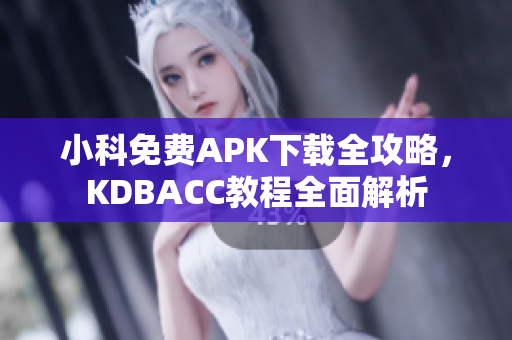 小科免费APK下载全攻略，KDBACC教程全面解析