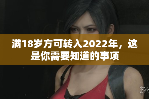 满18岁方可转入2022年，这是你需要知道的事项