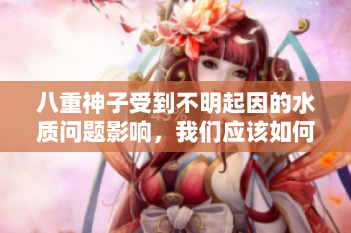 八重神子受到不明起因的水质问题影响，我们应该如何处理？