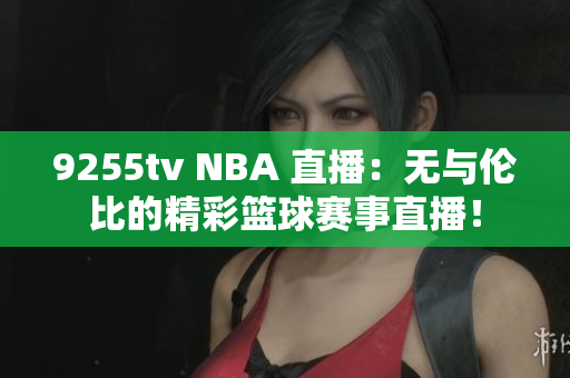 9255tv NBA 直播：无与伦比的精彩篮球赛事直播！