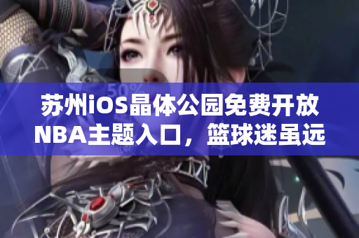 苏州iOS晶体公园免费开放NBA主题入口，篮球迷虽远必届 