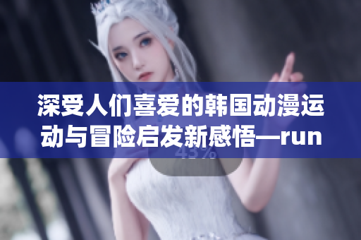 深受人们喜爱的韩国动漫运动与冒险启发新感悟—running away免费版!