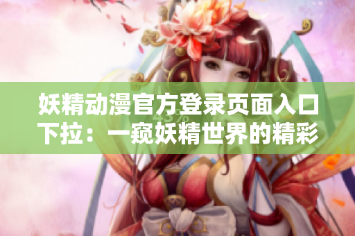妖精动漫官方登录页面入口下拉：一窥妖精世界的精彩互动！