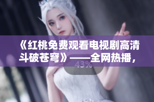 《红桃免费观看电视剧高清斗破苍穹》——全网热播，高清无广告完整观看