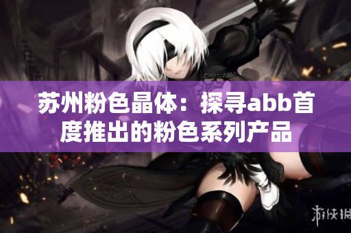 苏州粉色晶体：探寻abb首度推出的粉色系列产品