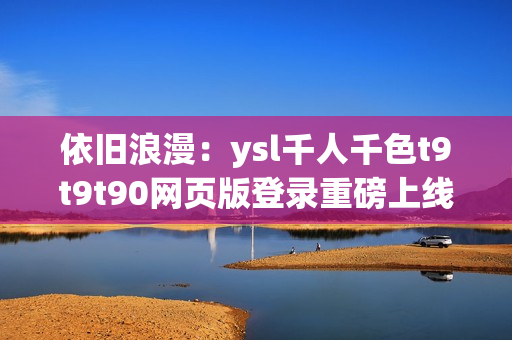 依旧浪漫：ysl千人千色t9t9t90网页版登录重磅上线